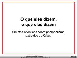 INICIAÇÃO AO POMPOARISMO Maio/2008
Pp. Vilma Cacciaguerra - vilmacacciaguerra@uol.com.br Slide no. 14
O que eles dizem,
o que elas dizem
(Relatos anônimos sobre pompoarismo,
extraídos do Orkut)
 