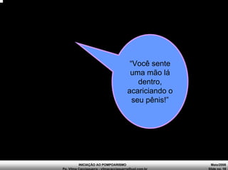INICIAÇÃO AO POMPOARISMO Maio/2008
Pp. Vilma Cacciaguerra - vilmacacciaguerra@uol.com.br Slide no. 18
“Você sente
uma mão lá
dentro,
acariciando o
seu pênis!”
 