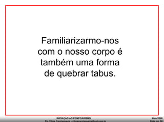 INICIAÇÃO AO POMPOARISMO Maio/2008
Pp. Vilma Cacciaguerra - vilmacacciaguerra@uol.com.br Slide no. 50
Familiarizarmo-nos
com o nosso corpo é
também uma forma
de quebrar tabus.
 