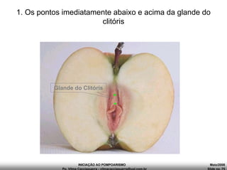 INICIAÇÃO AO POMPOARISMO Maio/2008
Pp. Vilma Cacciaguerra - vilmacacciaguerra@uol.com.br Slide no. 75
1. Os pontos imediatamente abaixo e acima da glande do
clitóris
Glande do Clitóris
 