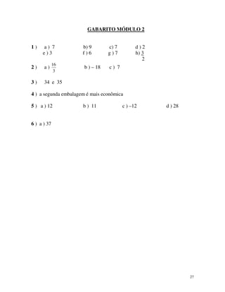 GABARITO MÓDULO 2
1)

a) 7
e)3

2)

a)

3)

34 e 35

16
3

b) 9
f)6
b ) – 18

c) 7
g)7

d)2
h) 3
2

c) 7

4 ) a segunda embalagem é mais econômica
5 ) a ) 12

b ) 11

c ) –12

d ) 28

6 ) a ) 37

27

 