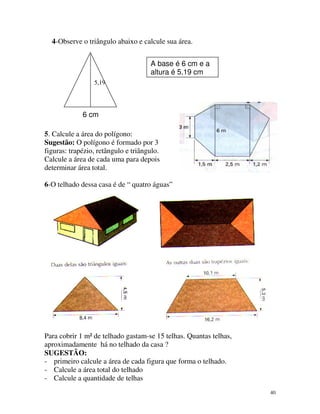 4-Observe o triângulo abaixo e calcule sua área.
A base é 6 cm e a
altura é 5,19 cm
5,19

6 cm
5. Calcule a área do polígo...