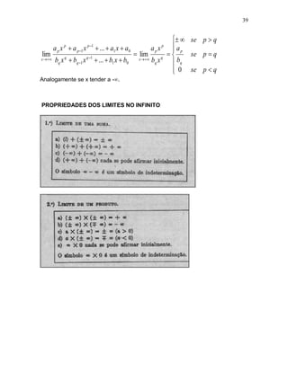 39


                                                         se p  q
         p       p 1
     a p x  a p 1 x  ...  a1 x  a0       p
                                                ap x    ap
                                                       
lim                                      lim             se p  q
x  b x q  b x q 1  ...  b x  b    x  b x q
       q       q 1             1     0          q      bq
                                                        0 se p  q
                                                       
Analogamente se x tender a -.



PROPRIEDADES DOS LIMITES NO INFINITO
 