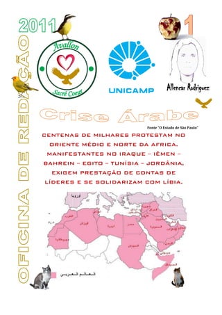 Fonte “O Estado de São Paulo”

CENTENAS DE MILHARES PROTESTAM NO
 ORIENTE MÉDIO E NORTE DA AFRICA.
 MANIFESTANTES NO IRAQUE – IÊMEN –
BAHREIN – EGITO – TUNÍSIA – JORDÂNIA,
  EXIGEM PRESTAÇÃO DE CONTAS DE
LÍDERES E SE SOLIDARIZAM COM LÍBIA.
 