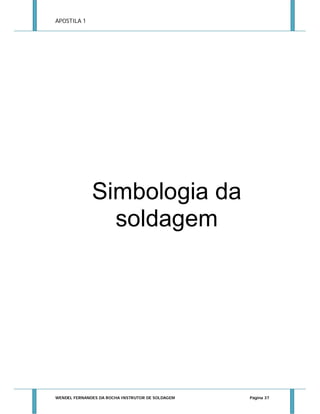 APOSTILA 1

Simbologia da
soldagem

WENDEL FERNANDES DA ROCHA INSTRUTOR DE SOLDAGEM

Página 37

 