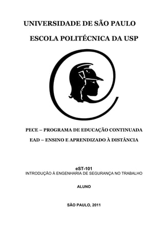 i
UNIVERSIDADE DE SÃO PAULO
ESCOLA POLITÉCNICA DA USP
PECE – PROGRAMA DE EDUCAÇÃO CONTINUADA
EAD – ENSINO E APRENDIZADO À DISTÂNCIA
eST-101
INTRODUÇÃO À ENGENHARIA DE SEGURANÇA NO TRABALHO
ALUNO
SÃO PAULO, 2011
 