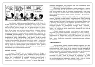 13
Nota: História do Dia Internacional das Mulheres – 08 de Março - No
Dia 8 de março de 1857, operárias de uma fábrica de tecidos nos EUA fizeram
uma grande greve para reivindicar melhores condições de trabalho, tais como:
redução na carga diária de trabalho para dez horas (que era de 16 horas),
equiparação de salários com os homens (as mulheres recebiam um terço do
salário de um homem para executar o mesmo trabalho), tratamento digno no
ambiente de trabalho e redução dos assédios sexuais. A manifestação foi
reprimida violentamente e as mulheres foram trancadas dentro da fábrica, que
foi incendiada. Aproximadamente 130 tecelãs morreram carbonizadas. Somente
no ano de 1910 ficou decidido que 8 de março passaria a ser o "Dia
Internacional da Mulher", em homenagem a estas mulheres. Só em 1975 a data
foi oficializada pela Organização das Nações Unidas. A criação da data não
pretende apenas comemorar, mas realizar conferências, debates e reuniões com
o objetivo de discutir o papel das mulheres na sociedade atual e tentar diminuir,
ou quem sabe um dia terminar, com o preconceito e a desvalorização delas. Com
todos as mudanças as mulheres ainda sofrem com salários baixos, violência
masculina, dupla jornada de trabalho e desvantagens na carreira profissional.
Muito ainda há para ser modificado nesta história.
A Idéia de Alienação
A palavra “alienação” tem um conteúdo jurídico que designa a
transferência ou venda de um bem ou direito. Para Marx, essa palavra incorpora o
sentido de desumanização e injustiça. A alienação é um conceito chave na teoria
marxista para a compreensão da exploração econômica exercida sobre x
trabalhador/a no capitalismo. A indústria, a propriedade privada e o
assalariamento alienavam ou separavam x operárix dos meios de produção –
ferramentas, matéria prima, terra e máquina – e do fruto do seu trabalho, que se
tornaram propriedade privada do burguês.
Politicamente, também o ser humano se tornou alienado, pois o princípio
da representatividade, base do liberalismo, criou a idéia de Estado como um
órgão político imparcial, capaz de representar toda a sociedade e dirigi-la pelo
poder delegado pelos indivíduos. Marx mostrou, entretanto, que na sociedade de
classes esse Estado representa apenas a classe dominante e age conforme o
interesse desta.
Segundo Marx, a “divisão social do trabalho” fez com que o pensamento
filosófico se tornasse atividade exclusiva de um determinado grupo. As diversas
escolas filosóficas passaram a expressar a visão parcial que este grupo tem da
vida, da sociedade e do Estado, refletindo, assim, seus interesses. Algumas, como
o liberalismo, transformaram-se em verdadeiras “filosofias do Estado”, com o
intuito explícito de defendê-lo e justificá-lo. O mesmo aconteceu com o
pensamento científico que, pretendendo-se universal, passou a expressar a
parcialidade da classe social que ele representa. Esse comprometimento dx
filósofx e dx cientista em face do poder resultou também em nova forma de
alienação para o indivíduo.
Alienadx, separadx e mutiladx, o ser humano só pode recuperar a
integridade de sua condição humana pela crítica radical ao sistema econômico, à
política e à filosofia que o excluíram da participação efetiva na vida social. Esta
crítica radical, que nasce do livre exercício da consciência, só se efetiva na
prática, que é a ação política consciente e transformadora. A crítica está, assim,
unida à prática. Dessa forma, o marxismo se propunha como opção libertadora
dos indivíduos.
As Relações Políticas
Após essa análise detalhada do modo de produção capitalista, Marx passa
ao estudo das formas políticas produzidas no seu interior. Ele constata que as
diferenças entre as classes sociais não se reduzem às diversas quantidades de
riquezas, mas expressam uma diferença de “existência material”. Os indivíduos
de uma mesma classe social partilham uma situação de classe que lhes é comum,
incluindo valores, comportamentos, regras de convivência e interesses.
A essas diferenças econômicas e sociais segue-se uma desigual
distribuição de poder. Diante da alienação dx proletariadx, as classes
economicamente dominantes desenvolveram formas de dominação políticas que
lhes permitem apropriar-se do aparato de poder do Estado e, com ele, legitimar
seus interesses sob a forma de leis e planos econômicos e políticos.
 