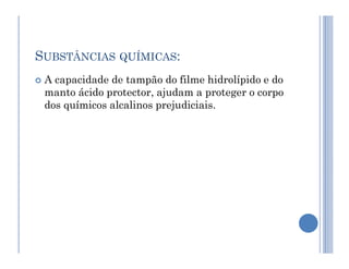 SUBSTÂNCIAS QUÍMICAS:
 A capacidade de tampão do filme hidrolípido e do
manto ácido protector, ajudam a proteger o corpo
dos químicos alcalinos prejudiciais.
 