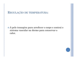REGULAÇÃO DE TEMPERATURA:
 A pele transpira para arrefecer o corpo e contrai o
sistema vascular na derme para conservar o
sistema vascular na derme para conservar o
calor.
 