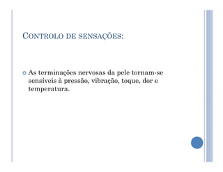 CONTROLO DE SENSAÇÕES:
 As terminações nervosas da pele tornam-se
sensíveis à pressão, vibração, toque, dor e
temperatura.
temperatura.
 