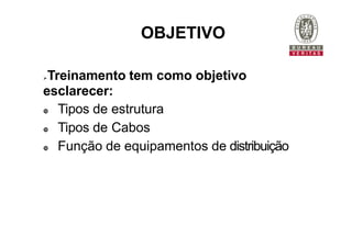 Treinamento tem como objetivo
esclarecer:
 Tipos de estrutura
 Tipos de Cabos
 Função de equipamentos de distribuição
OBJETIVO
 