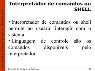 Conceito de Hardware e Software 40
Interpretador de comandos ou
SHELL
• Interpretador de comandos ou shell
permite ao usuário interagir com o
sistema
• Linguagem de controle são os
comandos disponíveis pelo
interpretador
 