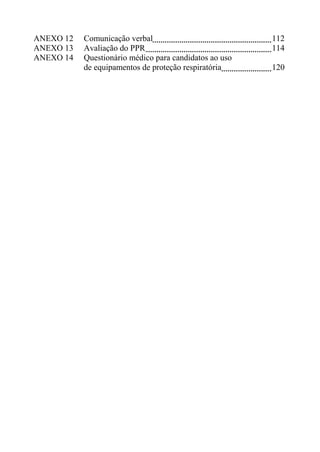 ANEXO 12 Comunicação verbal 112
ANEXO 13 Avaliação do PPR 114
ANEXO 14 Questionário médico para candidatos ao uso
de equipamentos de proteção respiratória 120
 