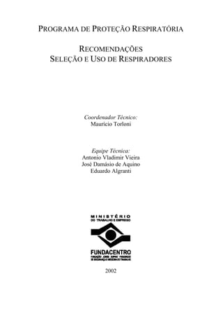 PROGRAMA DE PROTEÇÃO RESPIRATÓRIA
RECOMENDAÇÕES
SELEÇÃO E USO DE RESPIRADORES
Coordenador Técnico:
Maurício Torloni
Equipe Técnica:
Antonio Vladimir Vieira
José Damásio de Aquino
Eduardo Algranti
2002
 