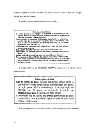 persecução penal e não se confunde com perdão judicial. Como só fala em cônjuge,
não abrange a união estável.

       É absoluta porque não admite prova em contrário




       O artigo 182 trata de IMUNIDADE RELATIVA, exigindo que a vítima ofereça
representação.




       O artigo 183 trata das hipóteses em que tais imunidades não serão aplicáveis.




107
 