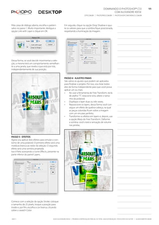 DominanDo o PhotoshoP® Cs5                              11
                                                                                                                Com alexanDre keese                              11
                                                                                  DtP.Com.br | PhotoPro.Com.br | PhotoshoPConferenCe.Com.br                      11


Pela caixa de diálogo aberta, escolha o pattern          em seguida, clique na opção Drop shadow e ajus-
salvo no passo 1. muito importante: desligue a           te os valores para que a sombra fique posicionada,
opção link with layer e clique em ok.                    respeitando a iluminação da imagem.




Dessa forma, se você decidir movimentar a sele-
ção, a mesma terá um comportamento semelhan-
te a uma janela, que revela o que está por trás,
independentemente de sua posição.


                                                         Passo 6 - ajustes finais
                                                         são vários os ajustes que podem ser aplicados
                                                         para finalizar o projeto. Por isso, vou listar todos
                                                         eles de forma independente para que você possa
                                                         aplicar um ou mais:
                                                         •    ao usar a ferramenta de free transform, tecla
                                                              de atalho “t”, rotacione e/ou altere o tama-
                                                              nho da polaroid;
                                                         •    Duplique o layer duas ou três vezes;
                                                         •    reposicione os layers, dessa forma você con-
                                                              segue um efeito de quebra-cabeça, na qual
                                                              as peças coloridas ficam sobre a imagem
                                                              com um encaixe perfeito;
                                                         •    transforme os efeitos em layers e, depois, use
                                                              a opção Warp do free transform. Deforme
                                                              a sombra: você criará a sensação de volume
                                                              nas janelas;



Passo 5 - efeitos
agora vou aplicar dois efeitos para simular o con-
torno de uma polaroid. o primeiro efeito será uma
moldura branca ao redor da seleção. o segundo
efeito será uma sombra projetada.
isso é feito acessando o ícone effects, presente na
parte inferior do painel layers.




Comece com a seleção da opção stroke: coloque
o tamanho de 25 pixels, troque a posição para
inside e, por fim, escolha a cor branca, clicando
sobre o swatch Color.


100511                                      ©2010 alexanDre keese | ProibiDa a reProDução ParCial ou total sem autorização Por esCrito Do autor | alekeese@DtP.Com.br
 