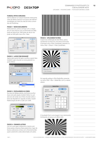 DominanDo o PhotoshoP® Cs5                              12
                                                                                                                 Com alexanDre keese                              12
                                                                                   DtP.Com.br | PhotoPro.Com.br | PhotoshoPConferenCe.Com.br                      12


fundos, Paths e brushes
Vamos elaborar um arquivo bastante interessante,
cheio de efeitos, textura e um pouco de tridimen-
sionalidade, por meio da união de vários coman-
dos do Photoshop

Passo 1 - novo doCumento
neste exercício, vamos começar com a criação
de um novo arquivo com as dimensões de 2000
pixels de largura por 1600 pixels de altura. isso
pode ser feito pelo menu file > new.

                                                          Passo 5 - aPliCando filtros
                                                          a partir da combinação de dois filtros, vamos
                                                          transformar as linhas em uma textura de fundo.
                                                          o primeiro será o Polar Coordinates, presente no
                                                          menu filter > Distort > Polar Coordinates.




Passo 2 - layer Com degradê
agora, pelo painel de layers, escolha a opção new
Gradient layer clicando no ícone presente na
parte inferior.




                                                          em seguida, aplique o filtro radial blur, presente
                                                          no menu filter > blur > radial blur com os valores
                                                          abaixo:




Passo 3 - esColhendo as Cores
na caixa de diálogo aberta, você deve escolher
duas cores pela opção Gradient editor. eu usei
dois tons de verde. isso é feito clicando sobre a
barra do degradê. em seguida, escolha a opção
radial, ângulo de 90º e scale com 150%.




                                                          o resultado final é uma imagem mais interessante,
                                                          lembrando um pouco um efeito retrô.



Passo 4 - Criando listras
Crie um novo layer e preencha o mesmo com
listras pretas e brancas. basta preencher o layer de
branco, selecionar as listas com a ferramenta mar-
quee e preencher a área selecionada com preto.


100511                                       ©2010 alexanDre keese | ProibiDa a reProDução ParCial ou total sem autorização Por esCrito Do autor | alekeese@DtP.Com.br
 