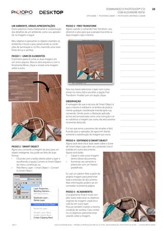 DominanDo o PhotoshoP® Cs5                              22
                                                                                                                Com alexanDre keese                              22
                                                                                  DtP.Com.br | PhotoPro.Com.br | PhotoshoPConferenCe.Com.br                      22


um ambiente, várias aPresentações                        Passo 3 - free transform
outro exercício muito interessante é a substituição      agora, usando o comando free transform, vou
dos detalhes de um ambiente, como vou apresen-           distorcer o piso para que a perspectiva entre as
tar na imagem a seguir.                                  duas imagens seja a mesma.

meu objetivo é aproveitar os objetos inseridos no
ambiente e trocar o piso, preservando as condi-
ções de iluminação e, no fim, inserindo uma nova
fonte de luz e sombra.

Passo 1 - unir os elementos
o primeiro passo é juntar as duas imagens em
um único arquivo. abra os dois arquivos e, com a
ferramenta move, clique e arraste uma imagem
sobre a outra.




                                                         Para isso, basta selecionar o layer com o piso,
                                                         entrar no menu edit e escolher a opção free
                                                         transform. finalize com um duplo clique.

                                                         observação
                                                         a vantagem de usar o recurso de smart object é
                                                         que o mesmo é editável e se lembra de pratica-
                                                         mente qualquer coordenada inserida após sua
                                                         conversão. sendo assim, a distorção aplicada
                                                         acima será armazenada como uma instrução e se
                                                         eu substituir a imagem por outra, ela será automa-
                                                         ticamente distocida.

                                                         e é isso que torna o processo tão simples e fácil,
                                                         ficando para o operador, de agora em diante,
                                                         somente a substituição da imagem por outra.

                                                         Passo 4 - editando o smart objeCt
                                                         agora você deve clicar duas vezes sobre o ícone
Passo 2 - smart objeCt                                   de smart object para abrir seu conteúdo. este é
agora vou converter a imagem do piso para um             exibido em outro documento.
objeto inteligente. isso pode ser feito de duas          agora você pode:
formas:                                                  •    Copiar e colar outra imagem
•    Clicando com o botão direito sobre o layer e             dentro desse documento;
     escolhendo a opção Convert to smart object          •    aumentar seu tamanho e
     do menu contextual, ou;                                  preencher com um Pattern
•    Pelo menu layer > smart object > Convert                 predefinido.
     to smart object.
                                                         eu usei um pattern feito a partir da
                                                         própria imagem para preencher
                                                         toda a extensão do documento.
                                                         mais informações podem ser en-
                                                         contradas na próxima página.

                                                         Passo 5 - aCabamento
                                                         o acabamento final é muito sim-
                                                         ples: basta selecionar os objetivos
                                                         originais da imagem, copiá-los e
                                                         colá-los em outro layer.
                                                         Procure também manter a mesma
                                                         condição de sombra. Caso contrá-
                                                         rio, os objetivos parecerão estar
                                                         voando sobre a imagem.


100511                                      ©2010 alexanDre keese | ProibiDa a reProDução ParCial ou total sem autorização Por esCrito Do autor | alekeese@DtP.Com.br
 