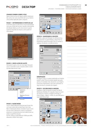 DominanDo o PhotoshoP® Cs5                              24
                                                                                                                Com alexanDre keese                              24
                                                                                  DtP.Com.br | PhotoPro.Com.br | PhotoshoPConferenCe.Com.br                      24


Criando sombra sobre o Piso
agora vamos entrar em alguns efeitos interessan-
tes, como criar uma nova fonte de luz ou mesmo
uma sombra aplicada sobre o arquivo.

Passo 1 - determinando a fonte de luz
o primeiro passo é selecionar o local onde deseja-
mos que a fonte de luz atue. usando a ferramenta
de seleção elíptica, eu fiz uma círculo na parte
superior esquerda do arquivo, como pode ser
visto abaixo.


                                                         Passo 4 - suavizando a seleção
                                                         usando o valor de 250 pixels no comando fea-
                                                         ther, presente no painel masks e disponível no
                                                         Photoshop a partir da versão Cs4, eu suavizei a
                                                         seleção, simulando a incidência da luz.




Passo 2 - novo layer de ajuste
Pelo painel layers, criei um novo layer de ajuste
com o comando Curves, clicando sobre o ícone
de new adjustment layer.




                                                         observação
                                                         em alguns casos, os valores dedicados ao feather
                                                         podem variar. Procure sempre aquele que apre-
                                                         sente um resultado mais natural em sua imagem.
                                                         outra dica importante é criar mais contraste, ou
                                                         seja, escurecer o restante da imagem.

                                                         Passo 5 - esCureCendo a imagem
                                                         Duplique o layer de ajuste e troque seu blend
                                                         mode para multiply. em seguida, clique no ícone
                                                         da máscara e inverta a imagem entrando no
                                                         menu image > adjust > invert. eu usei 20% para a
                                                         opacidade desse layer.



Passo 3 - blend mode
trocar o blend mode de normal para screen faz
com que a área selecionada fique mais clara.
mas o interessante desse comando é que os tons
escuros não se destacam muito e conseguem
preservar o comportamento da incidência de luz
sobre a superfície do piso.
Por fim, reduza a opacidade de 100% para 40%,
deixando o efeito mais suave.




100511                                      ©2010 alexanDre keese | ProibiDa a reProDução ParCial ou total sem autorização Por esCrito Do autor | alekeese@DtP.Com.br
 