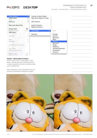 DominanDo o PhotoshoP® Cs5                              27
                                                                                                              Com alexanDre keese                              27
                                                                                DtP.Com.br | PhotoPro.Com.br | PhotoshoPConferenCe.Com.br                      27




Passo 5 - mesClando os Pixels
entre no menu layer > smart object > stack
mode > median para que o Photoshop mescle
os pixels e apresente somente os melhores pixels
como resultado final.

após a redução do ruído, você pode continuar o
processo de tratamento e edição de imagens.




100511                                    ©2010 alexanDre keese | ProibiDa a reProDução ParCial ou total sem autorização Por esCrito Do autor | alekeese@DtP.Com.br
 