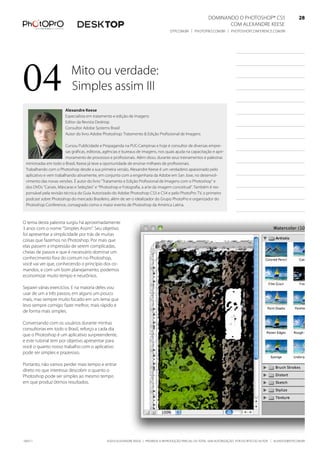 DominanDo o PhotoshoP® Cs5                              28
                                                                                                                    Com alexanDre keese                              28
                                                                                      DtP.Com.br | PhotoPro.Com.br | PhotoshoPConferenCe.Com.br                      28




04                         mito ou verdade:
                           simples assim iii
                        alexandre Keese
                        especialista em tratamento e edição de imagens
                        editor da revista Desktop
                        Consultor adobe systems brasil
                        autor do livro adobe Photoshop: tratamento & edição Profissional de imagens

                        Cursou Publicidade e Propaganda na PuC-Campinas e hoje é consultor de diversas empre-
                        sas gráficas, editoras, agências e bureaus de imagens, nos quais ajuda na capacitação e apri-
                        moramento de processos e profissionais. além disso, durante seus treinamentos e palestras
 ministradas em todo o brasil, keese já teve a oportunidade de ensinar milhares de profissionais.
 trabalhando com o Photoshop desde a sua primeira versão, alexandre keese é um verdadeiro apaixonado pelo
 aplicativo e vem trabalhando ativamente, em conjunto com a engenharia da adobe em san Jose, no desenvol-
 vimento das novas versões. É autor do livro “tratamento e edição Profissional de imagens com o Photoshop” e
 dos DVDs “Canais, máscaras e seleções” e “Photoshop e fotografia, a arte da imagem conceitual”. também é res-
 ponsável pela revisão técnica do Guia autorizado do adobe Photoshop Cs3 e Cs4 e pelo PhotoPro tV, o primeiro
 podcast sobre Photoshop do mercado brasileiro, além de ser o idealizador do Grupo PhotoPro e organizador do
 Photoshop Conference, consagrado como o maior evento de Photoshop da américa latina.



o tema desta palestra surgiu há aproximadamente
3 anos com o nome “simples assim”. seu objetivo
foi apresentar a simplicidade por trás de muitas
coisas que fazemos no Photoshop. Por mais que
elas passem a impressão de serem complicadas,
cheias de passos e que é necessário dominar um
conhecimento fora do comum no Photoshop,
você vai ver que, conhecendo o princípio dos co-
mandos, e com um bom planejamento, podemos
economizar muito tempo e neurônios.

separei várias exercícios. e na maioria deles vou
usar de um a três passos; em alguns um pouco
mais, mas sempre muito focado em um lema que
levo sempre comigo: fazer melhor, mais rápido e
de forma mais simples.

Conversando com os usuários durante minhas
consultorias em todo o brasil, reforço a cada dia
que o Photoshop é um aplicativo surpreendente,
e este tutorial tem por objetivo apresentar para
você o quanto nosso trabalho com o aplicativo
pode ser simples e prazeroso.

Portanto, não vamos perder mais tempo e entrar
direto no que interessa: descobrir o quanto o
Photoshop pode ser simples ao mesmo tempo
em que produz ótimos resultados.




100511                                          ©2010 alexanDre keese | ProibiDa a reProDução ParCial ou total sem autorização Por esCrito Do autor | alekeese@DtP.Com.br
 