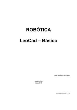 ROBÓTICA

LeoCad – Básico




                    Profº Amadeu Zanon Neto



     Araçatuba/SP
      Março/2007




                      Última versão: 07/03/2007 - 11:50
 