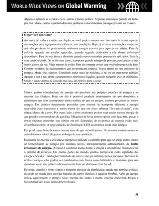 Algumas aplicam-se a países ricos, outras a países pobres. Algumas mudanças podem ser feitas
por indivíduos, outras requerem decisões políticas e investimentos para que possam ser viáveis.



O que você pode fazer
Ao invés de lenha e carvão, use fogão, se você puder comprar um. Ao invés de tentar aquecer
construções com equipamentos elétricos, use insolação. Hoje já existem construções modernas
que não precisam de praticamente nenhuma energia externa para aquecer ou esfriar. Pare de
cultivar vegetais em estufas aquecidas, quando vegetais cultivados a céu aberto estiverem
disponíveis. Pare de usar ferro e alumínio quando outros materiais possam ser utilizados. Pare de
usar carro, se pude. Ou se for usar carro, transporte grande número de pessoas, para ajudar a tirar
outros carros da rua. Viaje menos de avião. Pare de comprar coisas que você não precisa de fato.
Compre modelos de equipamentos que economizam energia. Esteja atento ao seu consumo de
energia. Mude seus hábitos. Considere andar mais de bicicleta, a pé, ou de transporte público.
Apague a luz e não deixe equipamentos eletrônicos ligados, quando ninguém estiver utilizando.
Mude o aquecimento da água de sua casa, do elétrico para o solar.


Muitos ganhos consideráveis de energia são possíveis nas próprias estações de energia e na
maioria das fábricas. Hoje em dia é possível produzir instrumentos de uso doméstico e
eletrônicos que têm desempenho muito melhor do que os antigos, embora precisem de menos
energia. Em cidades densamente povoadas com sistema de transporte eficiente a energia
necessária para transporte é muito menor do que em áreas urbanas “descentralizadas”, com
tráfego denso de carros. Por outro lado, carros modernos podem usar muito menos energia do
que pesados consumidores de gasolina. Máquinas de lavar podem operar com água fria, graças a
novas enzimas presentes nos sabões em pó. Lâmpadas de economia de energia estão mais
disseminadas hoje. A nova geração, de iluminação LED, economiza ainda mais energia.
Em geral, aparelhos eficientes custam mais do que os ineficientes. No entanto, custam menos se
considerarmos o total de gastos ao longo de sua existência.
Economia de energia e eficiência energética indicam o caminho para que se atinja outros meios
de fornecimento de energia por sistemas novos, inteligentemente administrados, de fontes
renováveis de energia. O truque é combinar muitas fontes e chegar a um máximo resultado com
o mínimo de recursos. Em muitas partes do mundo, plantas energéticas estão separadas das
estações de calor. Produção combinada de calor e energia utilizam menos recursos. Turbinas de
vento e energia solar podem ser combinadas com fontes como hidráulica e biomassa, para uso
quando o vento não estiver suficientemente forte ou não houver luz do sol.
De noite, quando o vento soprar e ninguém precisar da eletricidade gerada nas turbinas eólicas,
ela pode ser usada para carregar baterias de carros elétricos e aquecer bombas. Além da energia
eólica, aquecimento e energia solar, energia das ondas e marés, energia geotermal, biogás e
biocombustíveis estão sendo desenvolvidos.



                                                                                                31
 