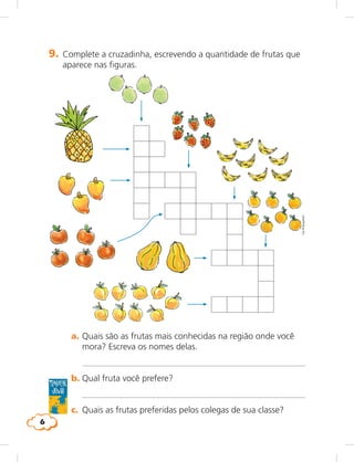 6
9. Complete a cruzadinha, escrevendo a quantidade de frutas que
aparece nas figuras.
a. Quais são as frutas mais conhecidas na região onde você
mora? Escreva os nomes delas.
b. Qual fruta você prefere?
c. Quais as frutas preferidas pelos colegas de sua classe?
b.
Trabalhe
junto
LieKobayashi
 