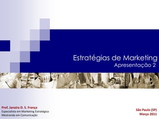 Estratégias de Marketing
                                                   Apresentação 2




Prof. Janaíra D. S. França
Especialista em Marketing Estratégico                     São Paulo (SP)
Mestranda em Comunicação                                    Março 2011
 
