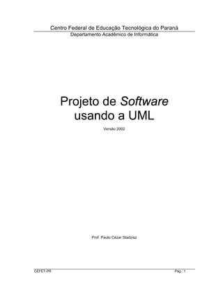 CEFET-PR Pa g.: 1
Centro Federal de Educac˜o Tecnolo gica do Parana
Departamento Acade mico de Informa tica
Projeto de Software
usando a UML
Vers˜o 2002
Prof. Paulo Cü zar Stadzisz
 