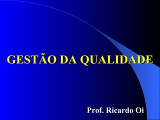 GESTÃO DA QUALIDADE Prof. Ricardo Oi 