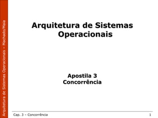 ArquiteturadeSistemasOperacionais–Machado/Maia
Cap. 3 – Concorrência 1
Arquitetura de SistemasArquitetura de Sistemas
OperacionaisOperacionais
Apostila 3Apostila 3
ConcorrênciaConcorrência
 