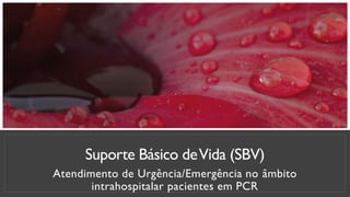 Suporte Básico deVida (SBV)
Atendimento de Urgência/Emergência no âmbito
intrahospitalar pacientes em PCR
 