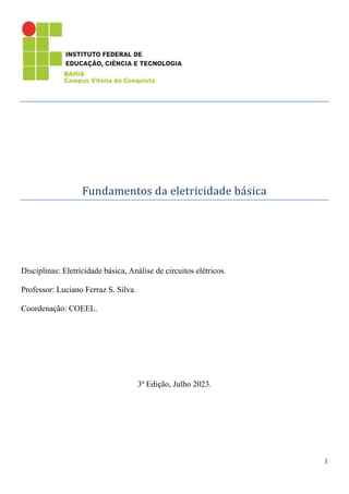 1
Fundamentos da eletricidade basica
Disciplinas: Eletricidade básica, Análise de circuitos elétricos.
Professor: Luciano Ferraz S. Silva.
Coordenação: COEEL.
3ª Edição, Julho 2023.
 