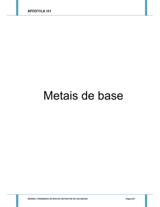 APOSTILA III

Metais de base

WENDEL FERNANDES DA ROCHA INSTRUTOR DE SOLDAGEM

Página 84

 