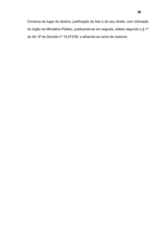 58
Comarca do lugar do destino, justificação do fato e do seu direito, com intimação
do órgão do Ministério Público, publicando-se em seguida, editais segundo o § 1º
do Art. 9º do Decreto nº 19.473/30, e afixando-se como de costume.
 