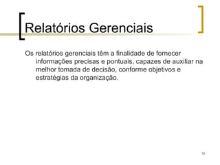 10
Relatórios Gerenciais
Os relatórios gerenciais têm a finalidade de fornecer
informações precisas e pontuais, capazes de auxiliar na
melhor tomada de decisão, conforme objetivos e
estratégias da organização.
 