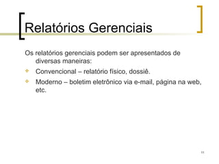 11
Relatórios Gerenciais
Os relatórios gerenciais podem ser apresentados de
diversas maneiras:
 Convencional – relatório físico, dossiê.
 Moderno – boletim eletrônico via e-mail, página na web,
etc.
 