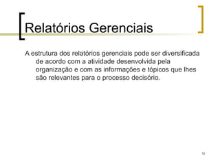 12
Relatórios Gerenciais
A estrutura dos relatórios gerenciais pode ser diversificada
de acordo com a atividade desenvolvida pela
organização e com as informações e tópicos que lhes
são relevantes para o processo decisório.
 