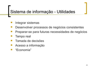 24
Sistema de informação - Utilidades
 Integrar sistemas
 Desenvolver processos de negócios consistentes
 Preparar-se para futuras necessidades de negócios
 Tempo real
 Tomada de decisões
 Acesso a informação
 “Economia”
 
