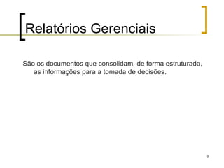 9
Relatórios Gerenciais
São os documentos que consolidam, de forma estruturada,
as informações para a tomada de decisões.
 