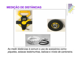 MEDIÇÃO DE DISTÂNCIAS
Ao medir distâncias é comum o uso de acessórios como:
piquetes, estacas testemunhas, balizas e níveis de cantoneira.
 