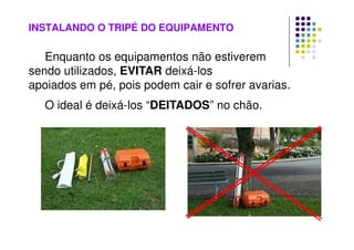 INSTALANDO O TRIPÉ DO EQUIPAMENTO
Enquanto os equipamentos não estiverem
sendo utilizados, EVITAR deixá-los
apoiados em pé, pois podem cair e sofrer avarias.
O ideal é deixá-los “DEITADOS” no chão.
 