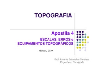 TOPOGRAFIA
Manaus, 2019
Prof. Antonio Estanislau Sanches
Engenheiro Cartógrafo
Apostila 4
ESCALAS, ERROS e
EQUIPAMENTOS TOPOGRÁFICOS
 