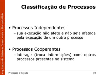 Processos e threads 10
Classificação de Processos
• Processos Independentes
– sua execução não afete e não seja afetada
pela execução de um outro processo
• Processos Cooperantes
– interage (troca informações) com outros
processos presentes no sistema
 