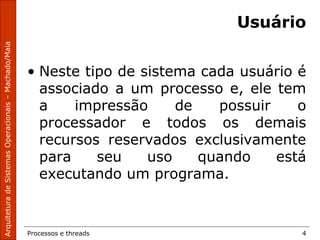 Processos e threads 4
Usuário
• Neste tipo de sistema cada usuário é
associado a um processo e, ele tem
a impressão de possuir o
processador e todos os demais
recursos reservados exclusivamente
para seu uso quando está
executando um programa.
 