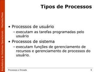 Processos e threads 9
Tipos de Processos
• Processos de usuário
– executam as tarefas programadas pelo
usuário
• Processos de sistema
– executam funções de gerenciamento de
recursos e gerenciamento de processos do
usuário.
 