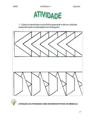 ARTE APOSTILA 1 CEESVO
1. Copie os desenhos numa folhaseparada e dê um colorido
especial nesta composiçãocom triângulos.
ATENÇÃO AS ATIVIDADES NÃO DEVEM SER FEITAS NO MÓDULO.
27
 