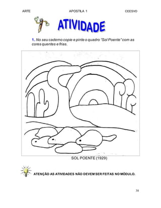 ARTE APOSTILA 1 CEESVO
1. No seu caderno copie e pinte o quadro “Sol Poente”com as
cores quentes e frias.
SOL POENTE (1929)
ATENÇÃO AS ATIVIDADES NÃO DEVEM SER FEITAS NO MÓDULO.
38
 