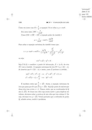 “principal1”
2009/8/19
page 116
Estilo OBMEP
116 ¥ CAP. 7: A DUPLICAÇÃO DO CUBO
Como em nosso caso R =
1
2
, a equação 7.6 se reduz a ρ = cos θ.
Por outro lado, OW =
1
cos θ
.
Como OM = OW − OP, a equação polar da cissóide é
ρ =
1
cos θ
− cos θ =
sen2θ
cos θ
.
Para achar a equação cartesiana da cissóide temos que:
x = ρ · cos θ = sen2
θ =
tg 2θ
1 + tg 2θ
=
y2
x2
x2 + y2
x2
=
y2
x2 + y2
,
ou seja,
x(x2
+ y2
) − y2
= 0.
Seja U(0, 2) e considere o ponto de intersecção, Z = (a, b), da reta
TU com a cissóide. A equação cartesiana da reta TU é y = 2(1 − x),
de maneira que b = 2(1 − a), e assim, como Z pertence à cissóide,
a(a2
+ b2
) − b2
= 0 =⇒ a3
+ ab2
− b2
= 0 =⇒
a3
= b2
(1 − a) =
b3
2
=⇒ 2a3
= b3
.
É imediato então que
b
a
= 3
√
2. Assim, a equação cartesiana da
reta que passa por O e por Z é y = 3
√
2x. Seja Q o ponto de intersecção
dessa reta com a reta x = 1. Temos, então, que as coordenadas de Q
são (1, 3
√
2). Se temos um cubo cuja aresta mede 1, para duplicar seu
volume, devemos achar a aresta y de um cubo que tem volume 2. Ou
seja, devemos ter y = 3
√
2. Vemos portanto que a ordenada do ponto
Q, achada acima, resolve o problema.
 